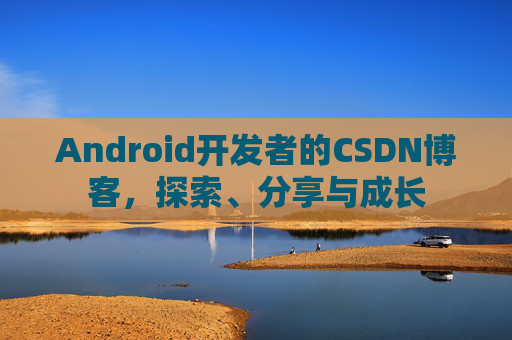 Android开发者的CSDN博客，探索、分享与成长